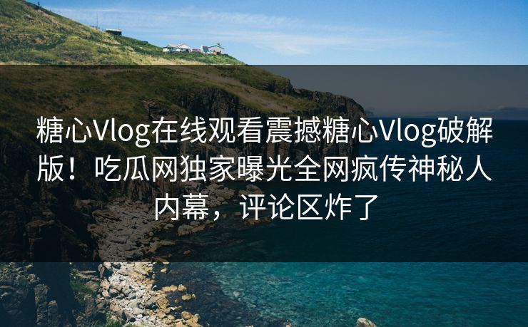 糖心Vlog在线观看震撼糖心Vlog破解版！吃瓜网独家曝光全网疯传神秘人内幕，评论区炸了