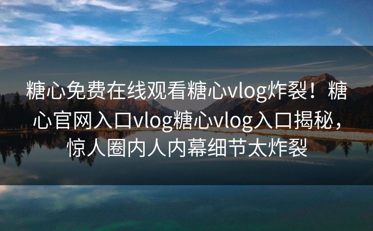 糖心免费在线观看糖心vlog炸裂！糖心官网入口vlog糖心vlog入口揭秘，惊人圈内人内幕细节太炸裂