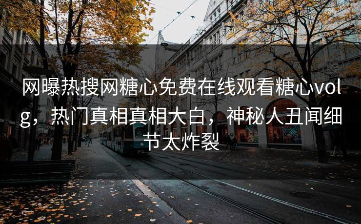 网曝热搜网糖心免费在线观看糖心volg，热门真相真相大白，神秘人丑闻细节太炸裂