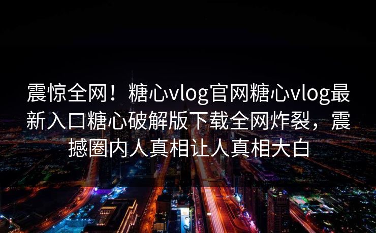 震惊全网！糖心vlog官网糖心vlog最新入口糖心破解版下载全网炸裂，震撼圈内人真相让人真相大白