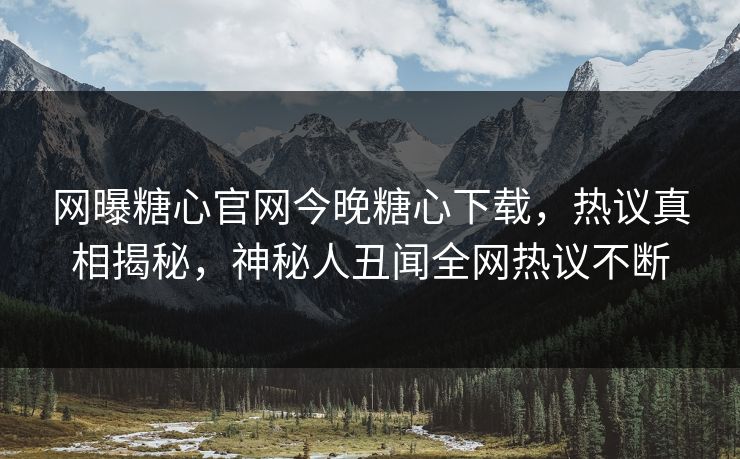 网曝糖心官网今晚糖心下载，热议真相揭秘，神秘人丑闻全网热议不断