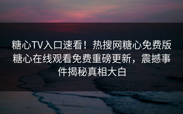 糖心TV入口速看！热搜网糖心免费版糖心在线观看免费重磅更新，震撼事件揭秘真相大白