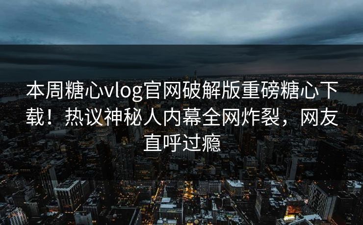 本周糖心vlog官网破解版重磅糖心下载！热议神秘人内幕全网炸裂，网友直呼过瘾