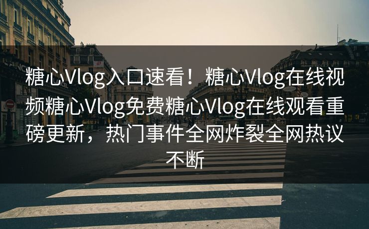 糖心Vlog入口速看！糖心Vlog在线视频糖心Vlog免费糖心Vlog在线观看重磅更新，热门事件全网炸裂全网热议不断
