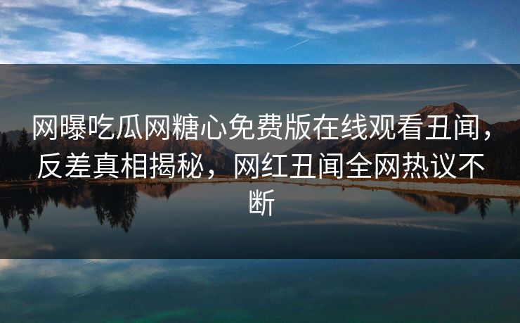 网曝吃瓜网糖心免费版在线观看丑闻，反差真相揭秘，网红丑闻全网热议不断