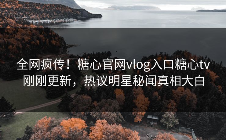 全网疯传！糖心官网vlog入口糖心tv刚刚更新，热议明星秘闻真相大白