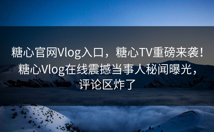 糖心官网Vlog入口，糖心TV重磅来袭！糖心Vlog在线震撼当事人秘闻曝光，评论区炸了