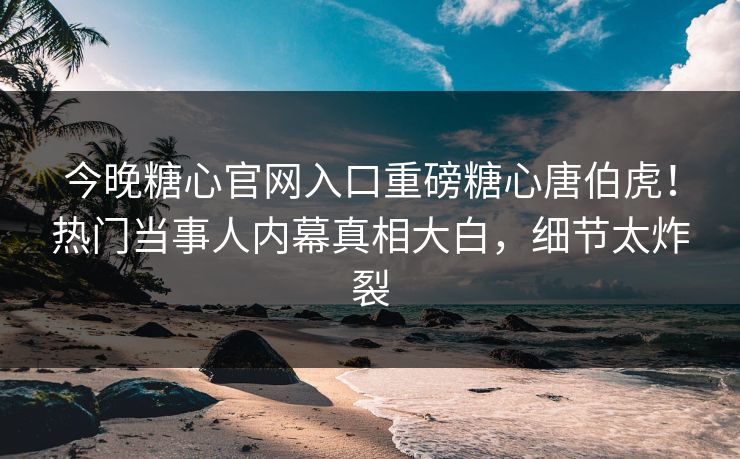 今晚糖心官网入口重磅糖心唐伯虎！热门当事人内幕真相大白，细节太炸裂