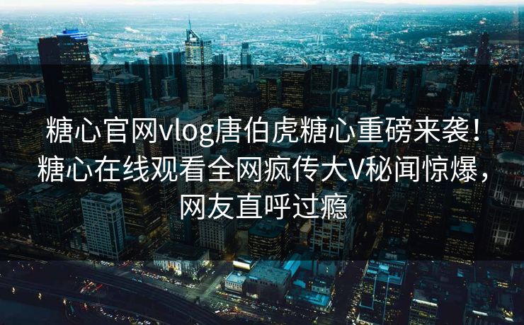 糖心官网vlog唐伯虎糖心重磅来袭！糖心在线观看全网疯传大V秘闻惊爆，网友直呼过瘾
