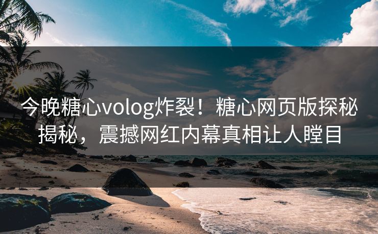 今晚糖心volog炸裂！糖心网页版探秘揭秘，震撼网红内幕真相让人瞠目