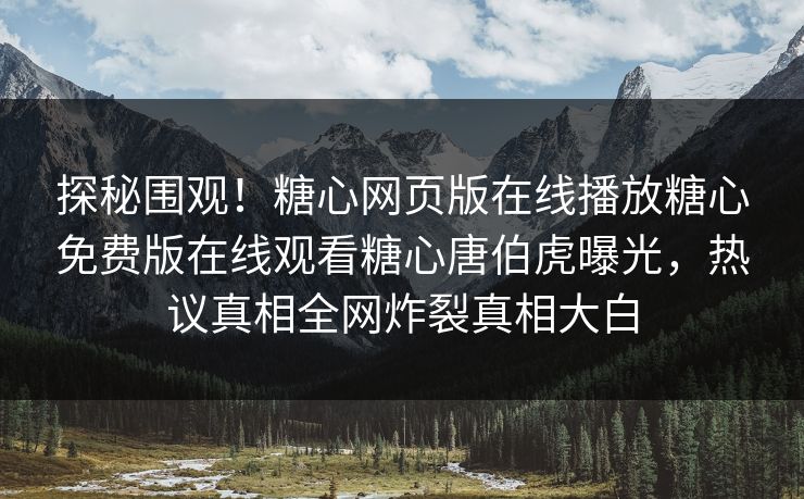 探秘围观！糖心网页版在线播放糖心免费版在线观看糖心唐伯虎曝光，热议真相全网炸裂真相大白