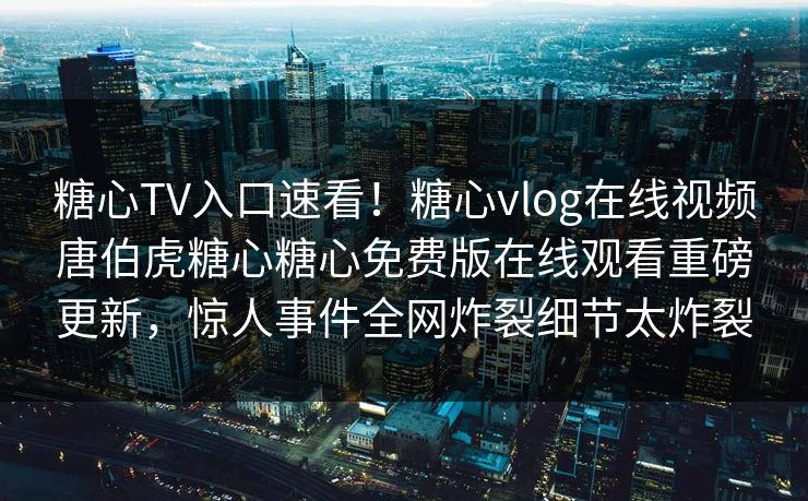 糖心TV入口速看！糖心vlog在线视频唐伯虎糖心糖心免费版在线观看重磅更新，惊人事件全网炸裂细节太炸裂