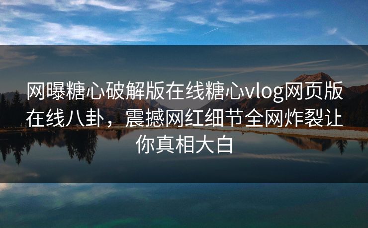 网曝糖心破解版在线糖心vlog网页版在线八卦，震撼网红细节全网炸裂让你真相大白