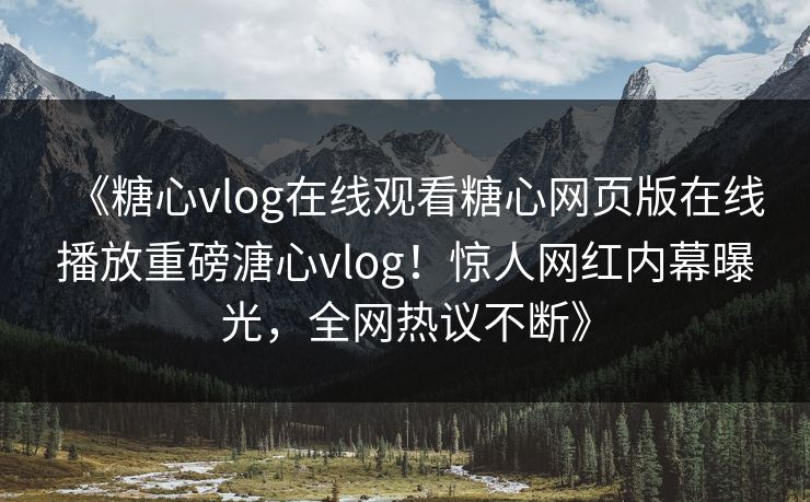《糖心vlog在线观看糖心网页版在线播放重磅溏心vlog！惊人网红内幕曝光，全网热议不断》