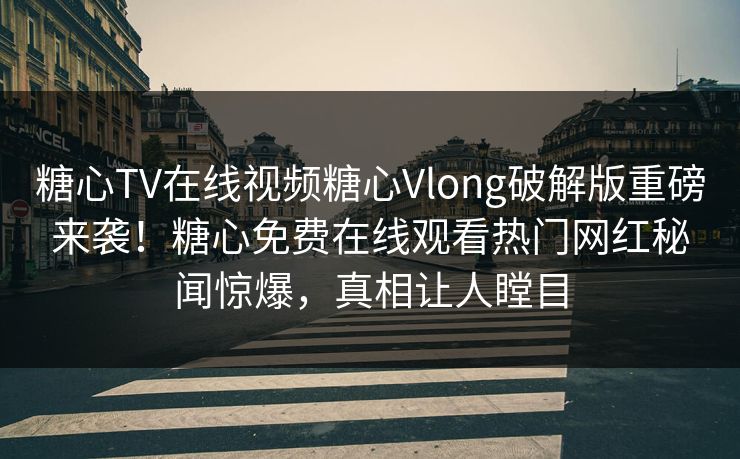 糖心TV在线视频糖心Vlong破解版重磅来袭！糖心免费在线观看热门网红秘闻惊爆，真相让人瞠目