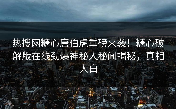 热搜网糖心唐伯虎重磅来袭！糖心破解版在线劲爆神秘人秘闻揭秘，真相大白