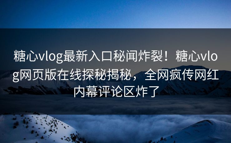 糖心vlog最新入口秘闻炸裂！糖心vlog网页版在线探秘揭秘，全网疯传网红内幕评论区炸了