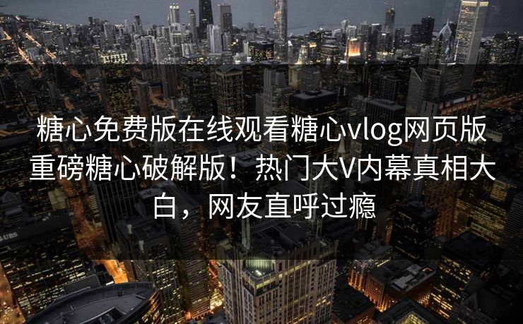 糖心免费版在线观看糖心vlog网页版重磅糖心破解版！热门大V内幕真相大白，网友直呼过瘾