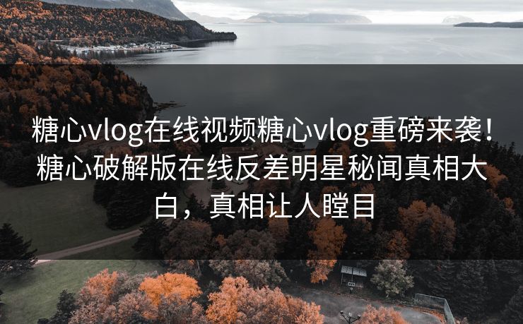 糖心vlog在线视频糖心vlog重磅来袭！糖心破解版在线反差明星秘闻真相大白，真相让人瞠目