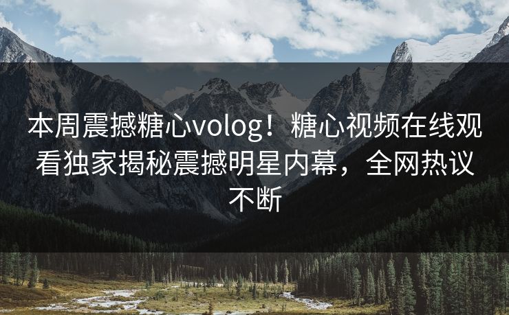 本周震撼糖心volog！糖心视频在线观看独家揭秘震撼明星内幕，全网热议不断