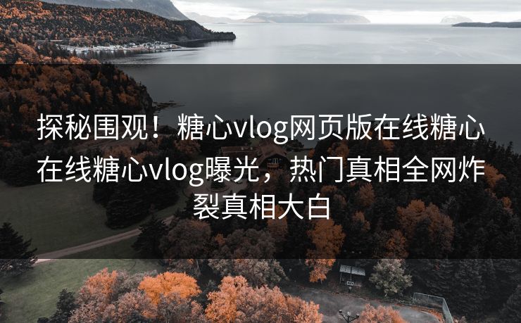 探秘围观！糖心vlog网页版在线糖心在线糖心vlog曝光，热门真相全网炸裂真相大白
