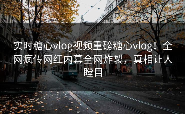 实时糖心vlog视频重磅糖心vlog！全网疯传网红内幕全网炸裂，真相让人瞠目