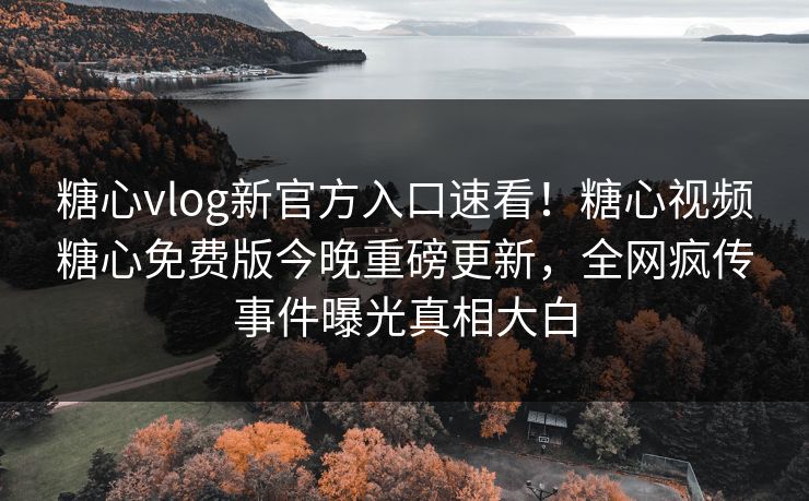 糖心vlog新官方入口速看！糖心视频糖心免费版今晚重磅更新，全网疯传事件曝光真相大白
