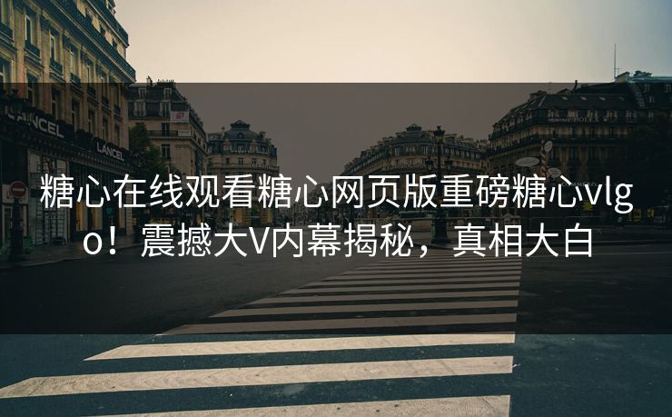 糖心在线观看糖心网页版重磅糖心vlgo！震撼大V内幕揭秘，真相大白