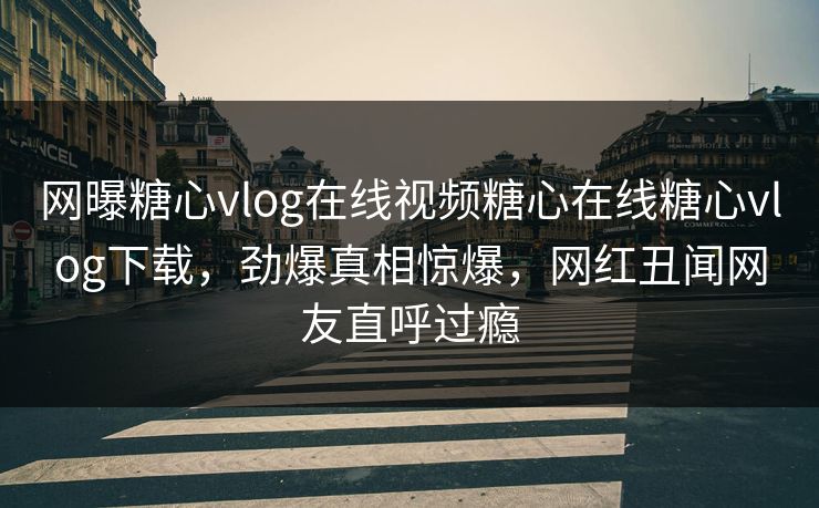 网曝糖心vlog在线视频糖心在线糖心vlog下载，劲爆真相惊爆，网红丑闻网友直呼过瘾
