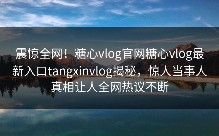 震惊全网！糖心vlog官网糖心vlog最新入口tangxinvlog揭秘，惊人当事人真相让人全网热议不断