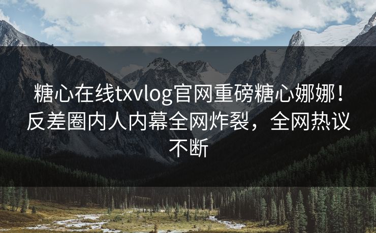 糖心在线txvlog官网重磅糖心娜娜！反差圈内人内幕全网炸裂，全网热议不断
