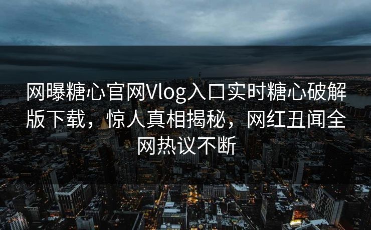 网曝糖心官网Vlog入口实时糖心破解版下载，惊人真相揭秘，网红丑闻全网热议不断