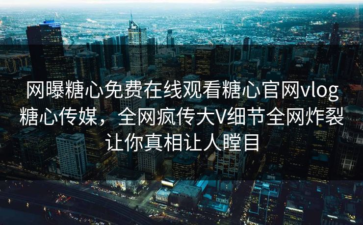 网曝糖心免费在线观看糖心官网vlog糖心传媒，全网疯传大V细节全网炸裂让你真相让人瞠目