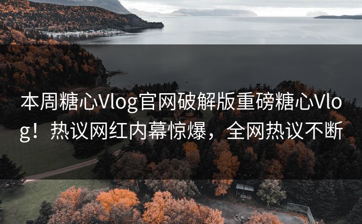 本周糖心Vlog官网破解版重磅糖心Vlog！热议网红内幕惊爆，全网热议不断