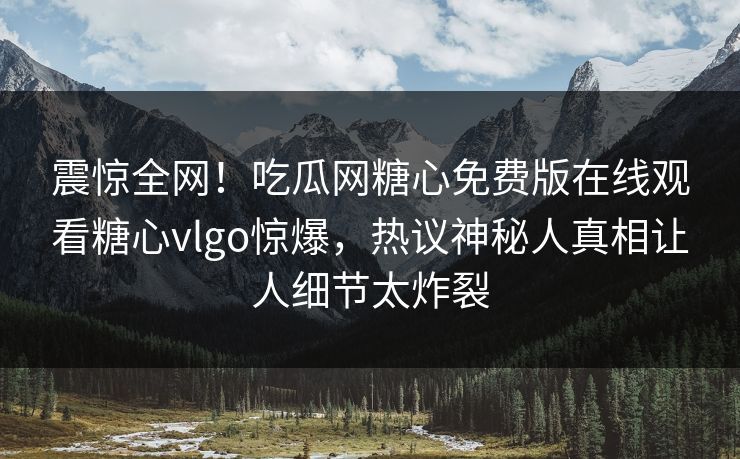 震惊全网！吃瓜网糖心免费版在线观看糖心vlgo惊爆，热议神秘人真相让人细节太炸裂