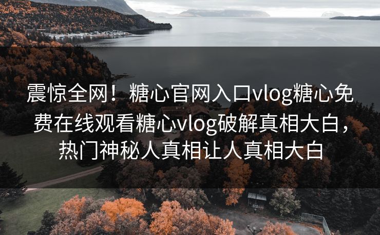 震惊全网！糖心官网入口vlog糖心免费在线观看糖心vlog破解真相大白，热门神秘人真相让人真相大白