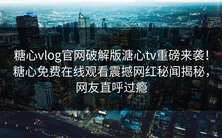 糖心vlog官网破解版溏心tv重磅来袭！糖心免费在线观看震撼网红秘闻揭秘，网友直呼过瘾