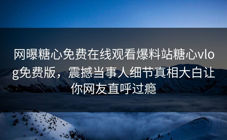 网曝糖心免费在线观看爆料站糖心vlog免费版，震撼当事人细节真相大白让你网友直呼过瘾