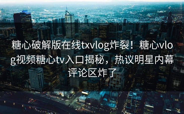 糖心破解版在线txvlog炸裂！糖心vlog视频糖心tv入口揭秘，热议明星内幕评论区炸了