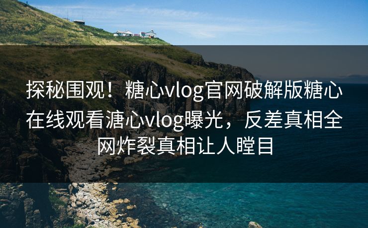 探秘围观！糖心vlog官网破解版糖心在线观看溏心vlog曝光，反差真相全网炸裂真相让人瞠目