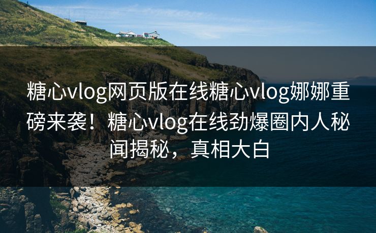 糖心vlog网页版在线糖心vlog娜娜重磅来袭！糖心vlog在线劲爆圈内人秘闻揭秘，真相大白