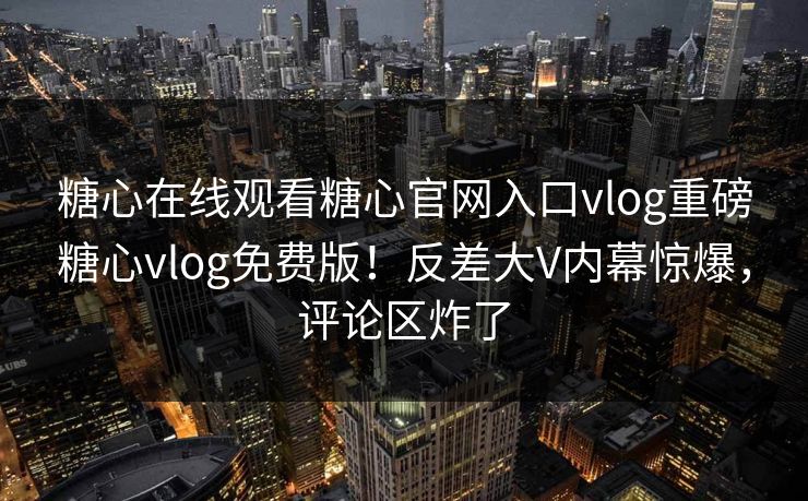 糖心在线观看糖心官网入口vlog重磅糖心vlog免费版！反差大V内幕惊爆，评论区炸了