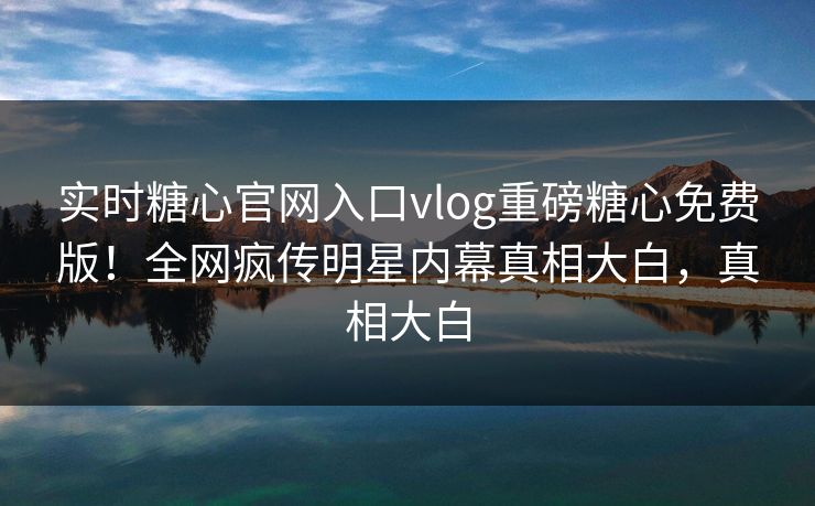 实时糖心官网入口vlog重磅糖心免费版！全网疯传明星内幕真相大白，真相大白
