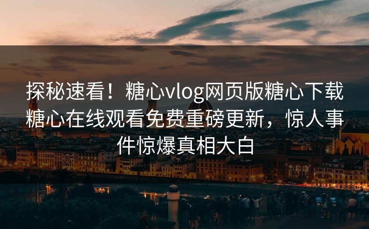 探秘速看！糖心vlog网页版糖心下载糖心在线观看免费重磅更新，惊人事件惊爆真相大白