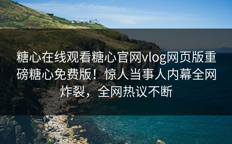 糖心在线观看糖心官网vlog网页版重磅糖心免费版！惊人当事人内幕全网炸裂，全网热议不断
