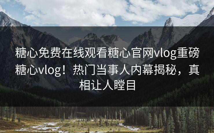 糖心免费在线观看糖心官网vlog重磅糖心vlog！热门当事人内幕揭秘，真相让人瞠目