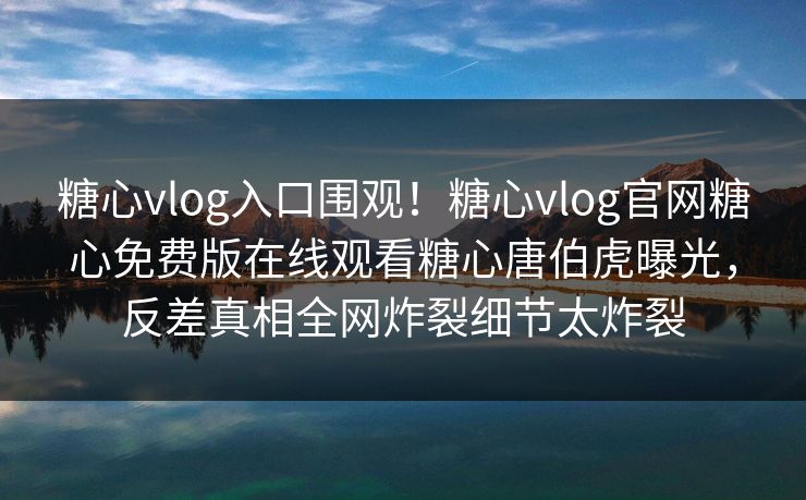 糖心vlog入口围观！糖心vlog官网糖心免费版在线观看糖心唐伯虎曝光，反差真相全网炸裂细节太炸裂