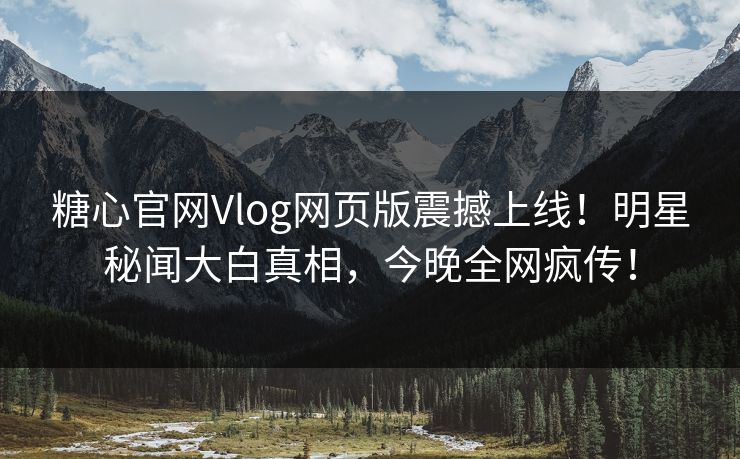 糖心官网Vlog网页版震撼上线！明星秘闻大白真相，今晚全网疯传！
