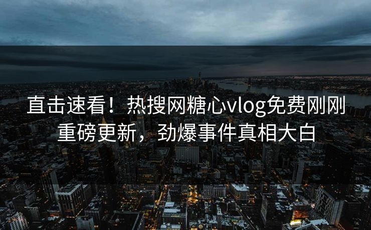 直击速看！热搜网糖心vlog免费刚刚重磅更新，劲爆事件真相大白