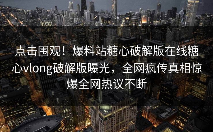 点击围观！爆料站糖心破解版在线糖心vlong破解版曝光，全网疯传真相惊爆全网热议不断